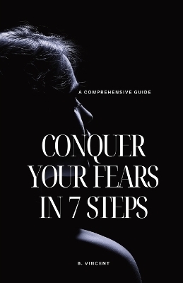 Conquer Your Fears in 7 Steps - B Vincent