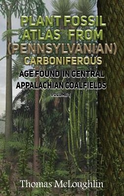 Plant Fossil Atlas From (Pennsylvanian) Carboniferous Age Found in Central Appalachian Coalfieds Volume 1 - Thomas McLoughlin