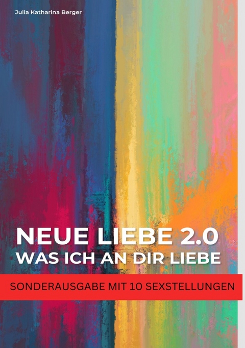 NEUE LIEBE 2.0 - Was ich an dir liebe - Lustige Liebeserklärung zum Verschenken - Wahrheit oder Pflicht für Paare - SONDERAUSGABE MIT SEXSTELLUNGEN - Julia Katherina Berger