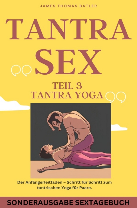 TANTRA YOGA BUCH - NEW 2023: Teil 3 Tantra SEX Der Anfängerleitfaden – Schritt für Schritt zur tantrischen Yoga für Paare - SONDERAUSGABE MIT SEXTAGEBUCH - JAMES THOMAS BATLER