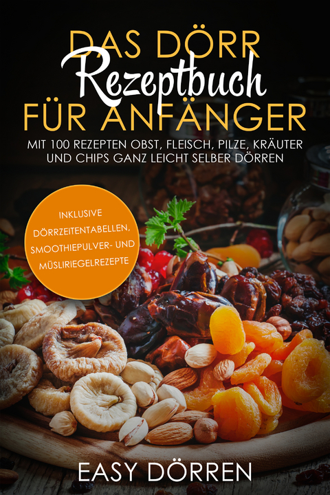 Das Dörr Rezeptbuch für Anfänger: Mit 100 Rezepten Obst, Fleisch, Pilze, Kräuter und Chips ganz leicht selber dörren - inklusive Dörrzeitentabellen, Smoothiepulver- und Müsliriegelrezepte - Easy Dörren