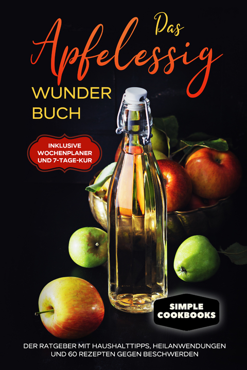 Das Apfelessig Wunder Buch: Der Ratgeber mit Haushalttipps, Heilanwendungen und 60 Rezepten gegen Beschwerden - Inklusive Wochenplaner und 7-Tage-Kur - Simple Cookobooks