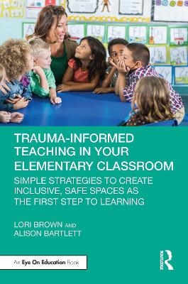 Trauma-Informed Teaching in Your Elementary Classroom - Lori Brown, Alison Bartlett