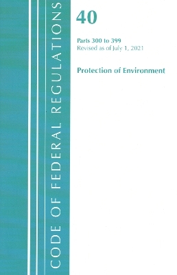 Code of Federal Regulations, Title 40 Protection of the Environment 300-399, Revised as of July 1, 2021 -  Office of The Federal Register (U.S.)