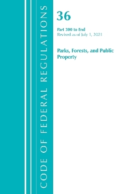 Code of Federal Regulations, Title 36 Parks, Forests, and Public Property 300-End, Revised as of July 1, 2021 -  Office of The Federal Register (U.S.)