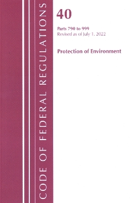 Code of Federal Regulations, Title 40 Protection of the Environment 790-999, Revised as of July 1, 2022 -  Office of The Federal Register (U.S.)