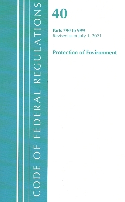 Code of Federal Regulations, Title 40 Protection of the Environment 790-999, Revised as of July 1, 2021 -  Office of The Federal Register (U.S.)