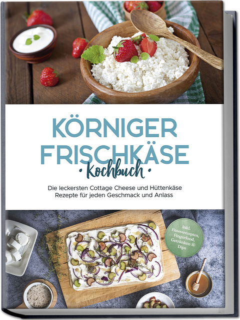 Körniger Frischkäse Kochbuch: Die leckersten Cottage Cheese und Hüttenkäse Rezepte für jeden Geschmack und Anlass - inkl. Fitnessrezepten, Fingerfood, Getränken & Dips - Claudia Jürgensmeier