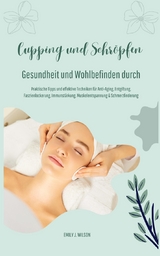 Gesundheit und Wohlbefinden durch Schröpfen und Cupping (Praktische Tipps und effektive Techniken für Anti-Aging, Entgiftung, Faszienlockerung, Immunstärkung, Muskelentspannung und Schmerzlinderung) - Emily J. Wilson