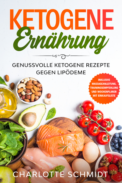 Ketogene Ernährung: Genussvolle ketogene Rezepte gegen Lipödeme - Inklusive Massageanleitung, Trainingsempfehlung und Wochenplaner mit Einkaufsliste - Charlotte Schmidt