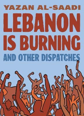 Lebanon Is Burning and Other Dispatches - Yazan Al-Saadi