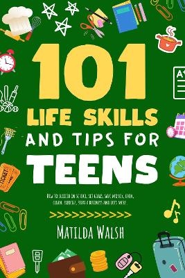 101 Life Skills and Tips for Teens - How to succeed in school, boost your self-confidence, set goals, save money, cook, clean, start a business and lots more. - Matilda Walsh