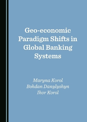 Geo-economic Paradigm Shifts in Global Banking Systems - Maryna Korol, Bohdan Danylyshyn, Ihor Korol