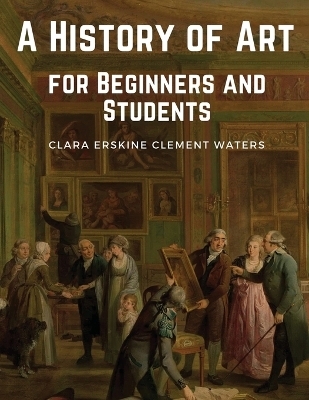 A History of Art for Beginners and Students -  Clara Erskine Clement Waters