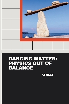 Dancing Matter: Physics Out of Balance -  Ashley