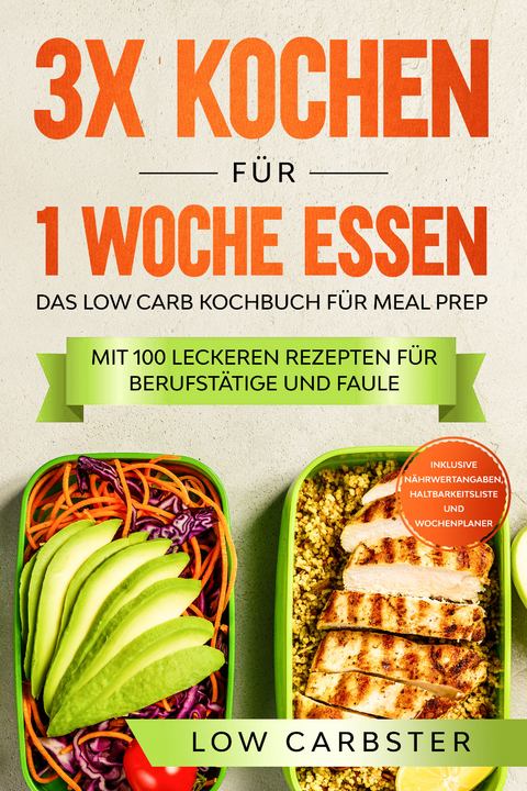 3x kochen für 1 Woche essen: Das Low Carb Kochbuch für Meal Prep - Mit 100 leckeren Rezepten für Berufstätige und Faule - Low Carbster