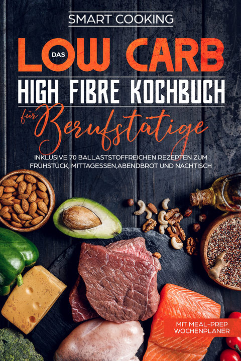 Das Low Carb High Fibre Kochbuch für Berufstätige - inklusive 70 ballaststoffreichen Rezepten zum Frühstück, Mittagessen,Abendbrot und Nachtisch | Mit Meal-Prep Wochenplaner - Smart Cooking