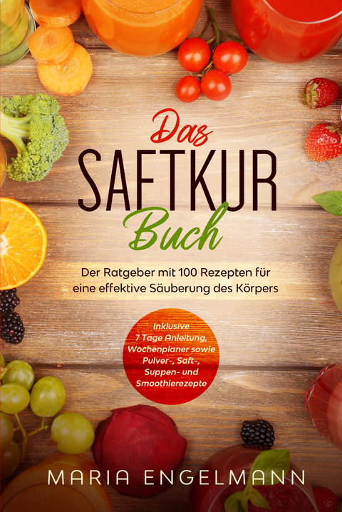 Das Saftkur Buch: Der Ratgeber mit 100 Rezepten für eine effektive Säuberung des Körpers - Inklusive 7 Tage Anleitung, Wochenplaner sowie Pulver-, Saft-, Suppen- und Smoothierezepte - Maria Engelmann