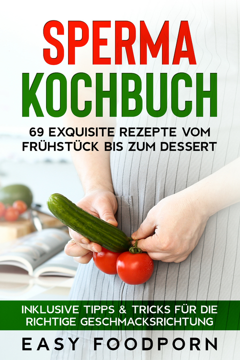 Sperma Kochbuch: 69 exquisite Rezepte vom Frühstück bis zum Dessert - Inklusive Tipps & Tricks für die richtige Geschmacksrichtung - Easy Foodporn