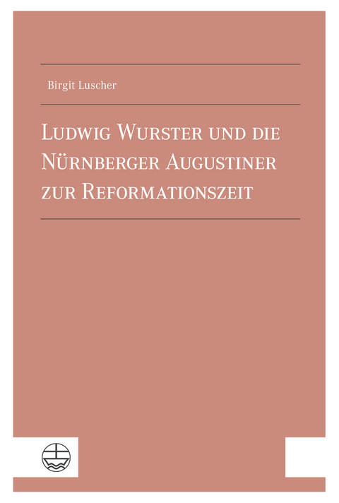 Ludwig Wurster und die Nürnberger Augustiner zur Reformationszeit - Birgit Luscher