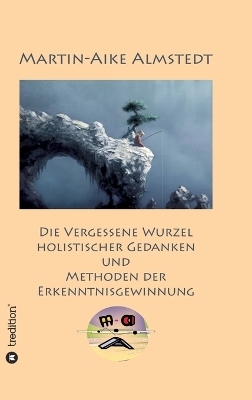 Die vergessene Wurzel Holistischer Gedanken - Martin-Aike Almstedt