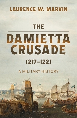 The Damietta Crusade, 1217-1221 - Laurence W. Marvin