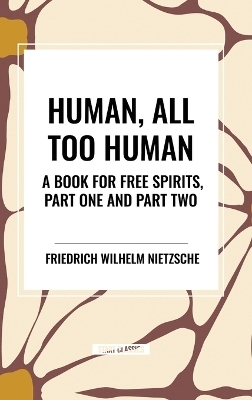 Human, All Too Human: A Book for Free Spirits, Part One and Part Two - Dr Friedrich Wilhelm Nietzsche