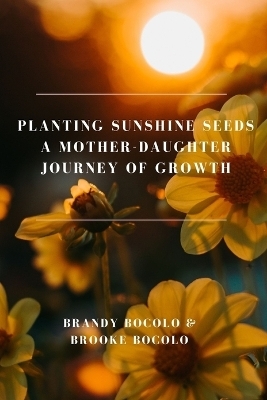 Planting Sunshine Seeds A Mother-Daughter Journey of Growth - Brandy E Bocolo, Brooke E Bocolo