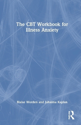 The CBT Workbook for Illness Anxiety - Blaise Worden, Johanna Kaplan