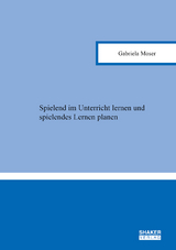 Spielend im Unterricht lernen und spielendes Lernen planen - Gabriela Moser