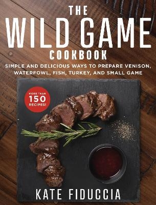 The Wild Game Cookbook - Kate Fiduccia