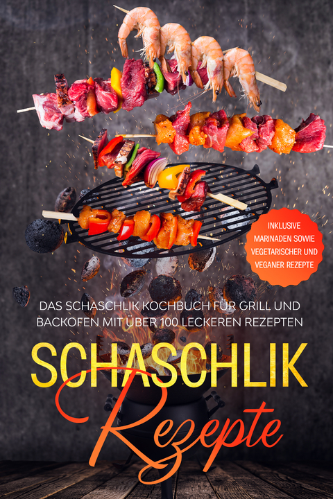 Schaschlik Rezepte: Das Schaschlik Kochbuch für Grill und Backofen mit über 100 leckeren Rezepten - Inklusive Marinaden sowie vegetarischer und veganer Rezepte - Stefan Jansen