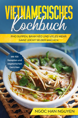 Vietnamesisches Kochbuch: Pho Suppen, Bánh Xéo und vieles mehr ganz leicht selber machen - Mit 100 Rezepten und vegetarischen Gerichten - Ngoc Han Nguyen