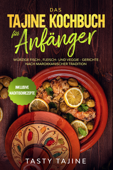 Das Tajine Kochbuch für Anfänger: Würzige Fisch-, Fleisch- und Veggie Gerichte nach marokkanischer Tradition - Inklusive Nachtischrezepte - Tasty Tajine