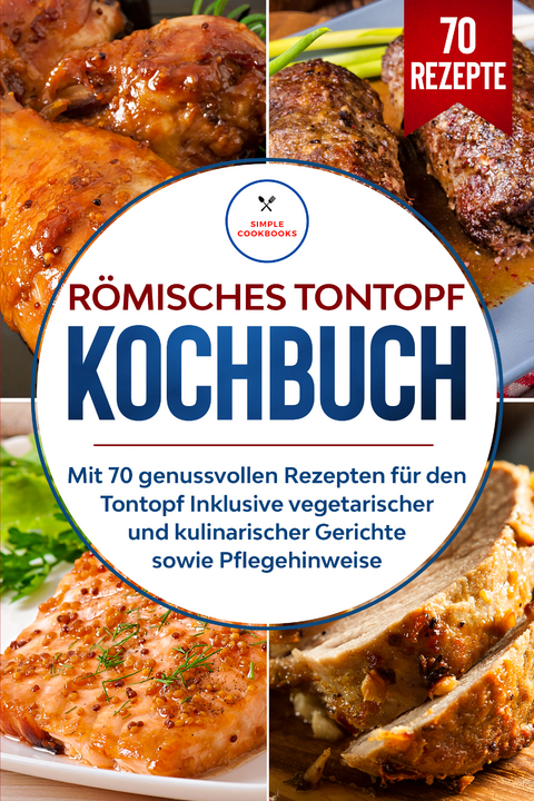 Römisches Tontopf Kochbuch: Mit 70 genussvollen Rezepten für den Tontopf inklusive vegetarischer und kulinarischer Gerichte sowie Pflegehinweise - Simple Cookbooks