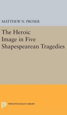 Heroic Image in Five Shakespearean Tragedies - Matthew N. Proser