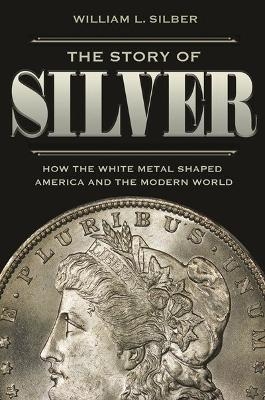 The Story of Silver - William L. Silber