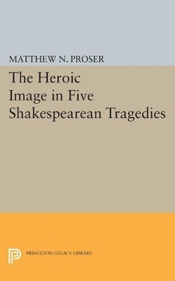 Heroic Image in Five Shakespearean Tragedies - Matthew N. Proser