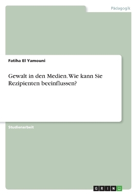 Gewalt in den Medien. Wie kann Sie Rezipienten beeinflussen? - Fatiha El Yamouni