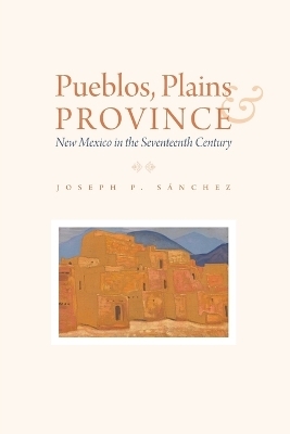 Pueblos, Plains, and Province - Joseph P. Sánchez