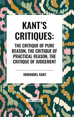 Kant's Critiques: The Critique of Pure Reason, the Critique of Practical Reason, the Critique of Judgement - Immanuel Kant