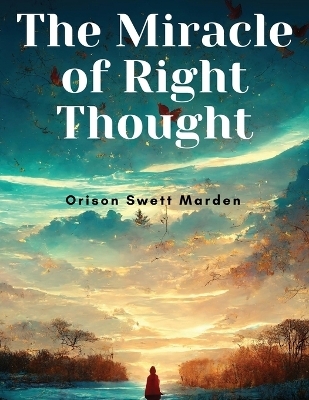 The Miracle of Right Thought -  Orison Swett Marden