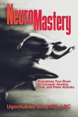 NeuroMastery Retraining Your Brain to Conquer Anxiety, Fear, and Panic Attacks - Ugochukwu Uche