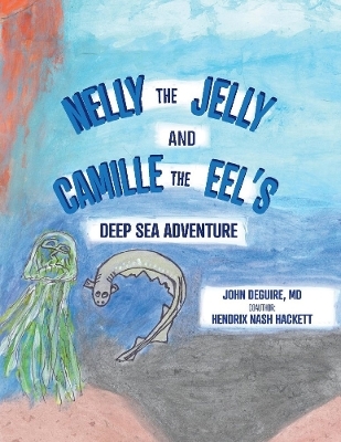 NELLY the JELLY and CAMILLE the EEL'S DEEP SEA ADVENTURE - John DeGuire  MD, Hendrix Nash Hackett