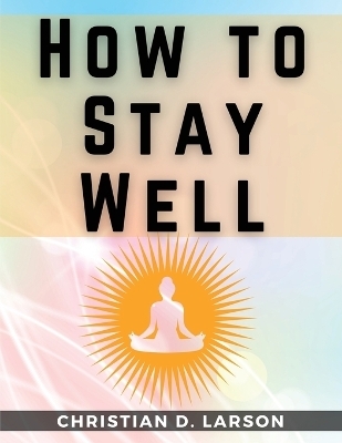 How to Stay Well -  Christian D Larson