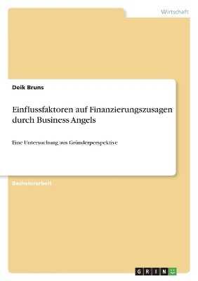 Einflussfaktoren auf Finanzierungszusagen durch Business Angels - Deik Bruns