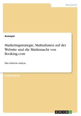 Marketingstrategie, MaÃnahmen auf der Website und die Marktmacht von Booking.com -  Anonym