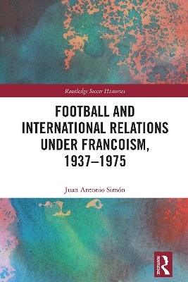 Football and International Relations under Francoism, 1937–1975 - Juan Antonio Simón