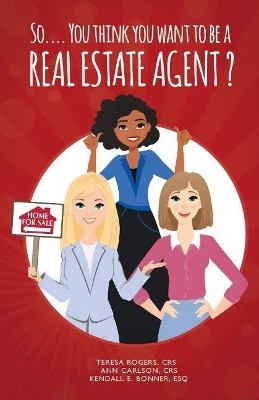 So... You Think You Want to Be a Real Estate Agent? - Teresa Rogers, Ann Carlson, Kendall E. Bonner  Esq.