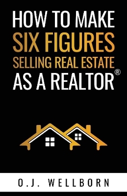 How To Make Six Figures Selling Real Estate As A Realtor - O.J. Wellborn